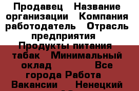 Продавец › Название организации ­ Компания-работодатель › Отрасль предприятия ­ Продукты питания, табак › Минимальный оклад ­ 12 000 - Все города Работа » Вакансии   . Ненецкий АО